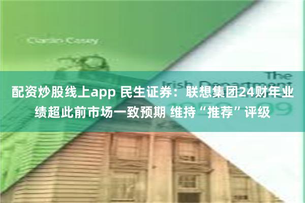 配资炒股线上app 民生证券：联想集团24财年业绩超此前市场一致预期 维持“推荐”评级