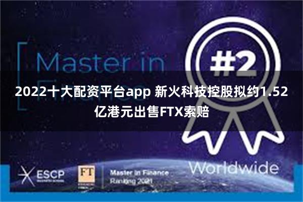 2022十大配资平台app 新火科技控股拟约1.52亿港元出售FTX索赔