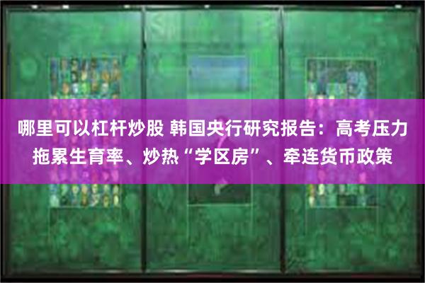 哪里可以杠杆炒股 韩国央行研究报告：高考压力拖累生育率、炒热“学区房”、牵连货币政策