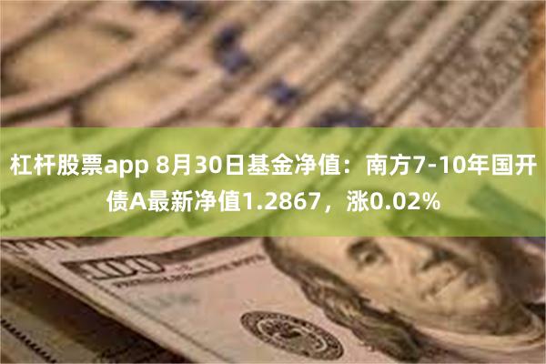 杠杆股票app 8月30日基金净值：南方7-10年国开债A最新净值1.2867，涨0.02%