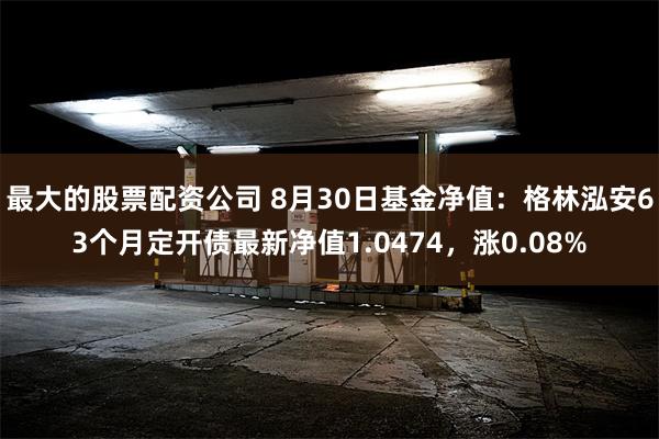 最大的股票配资公司 8月30日基金净值：格林泓安63个月定开债最新净值1.0474，涨0.08%