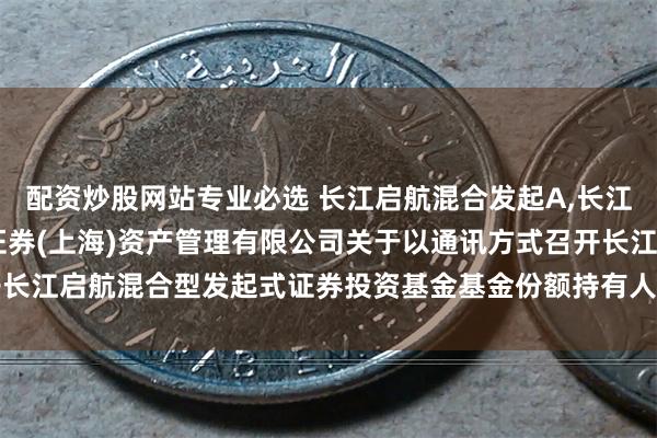 配资炒股网站专业必选 长江启航混合发起A,长江启航混合发起C: 长江证券(上海)资产管理有限公司关于以通讯方式召开长江启航混合型发起式证券投资基金基金份额持有人大会的第一次提示性公告