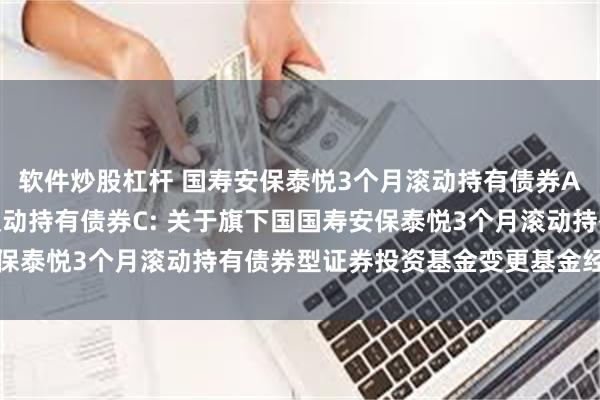 软件炒股杠杆 国寿安保泰悦3个月滚动持有债券A,国寿安保泰悦3个月滚动持有债券C: 关于旗下国国寿安保泰悦3个月滚动持有债券型证券投资基金变更基金经理的公告