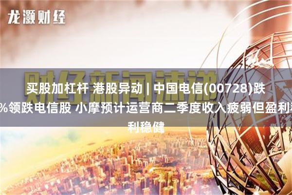 买股加杠杆 港股异动 | 中国电信(00728)跌超6%领跌电信股 小摩预计运营商二季度收入疲弱但盈利稳健