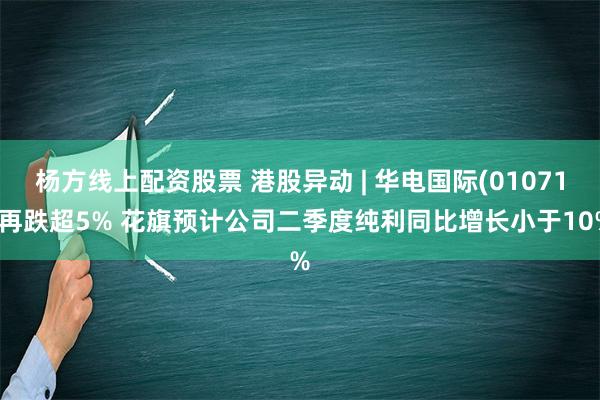 杨方线上配资股票 港股异动 | 华电国际(01071)再跌超5% 花旗预计公司二季度纯利同比增长小于10%