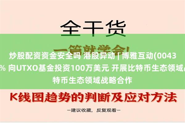 炒股配资资金安全吗 港股异动 | 博雅互动(00434)涨超7% 向UTXO基金投资100万美元 开展比特币生态领域战略合作