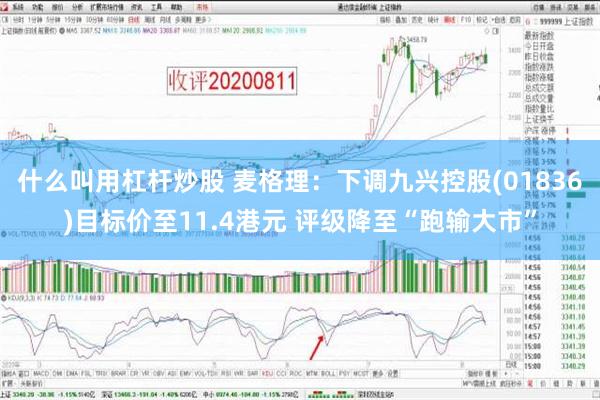 什么叫用杠杆炒股 麦格理：下调九兴控股(01836)目标价至11.4港元 评级降至“跑输大市”