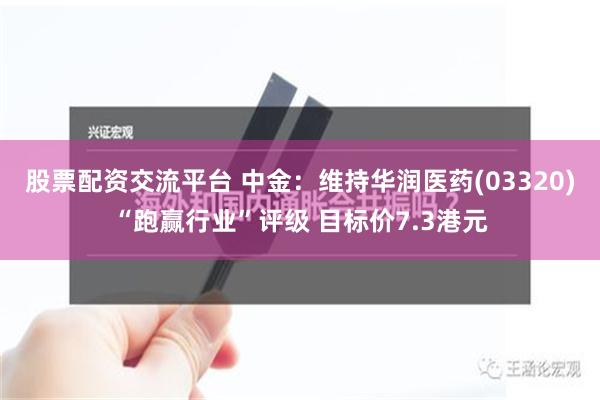 股票配资交流平台 中金：维持华润医药(03320)“跑赢行业”评级 目标价7.3港元