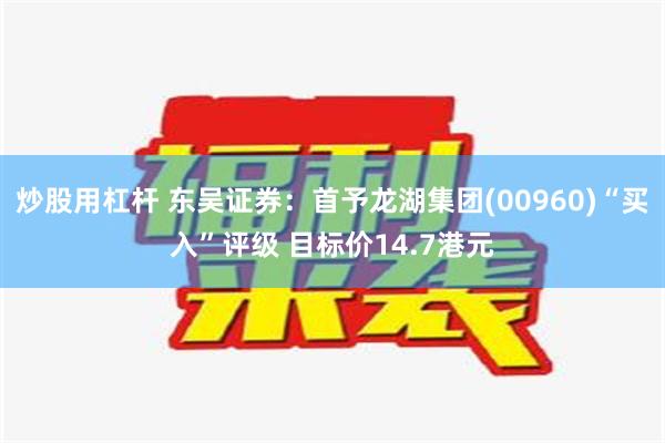 炒股用杠杆 东吴证券：首予龙湖集团(00960)“买入”评级 目标价14.7港元