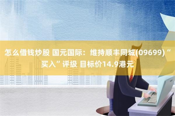 怎么借钱炒股 国元国际：维持顺丰同城(09699)“买入”评级 目标价14.9港元