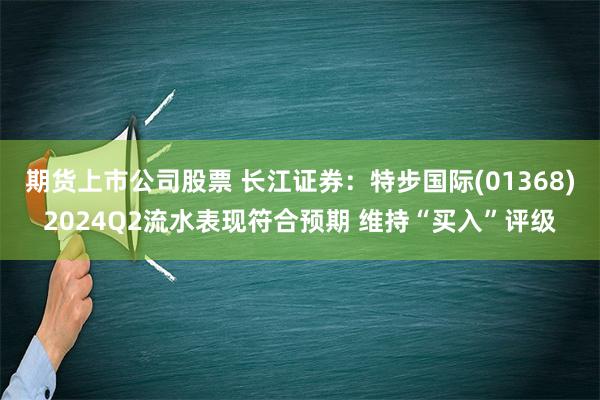 期货上市公司股票 长江证券：特步国际(01368)2024Q2流水表现符合预期 维持“买入”评级