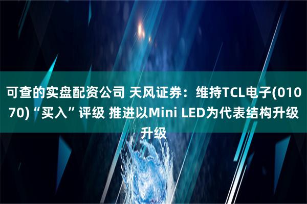 可查的实盘配资公司 天风证券：维持TCL电子(01070)“买入”评级 推进以Mini LED为代表结构升级