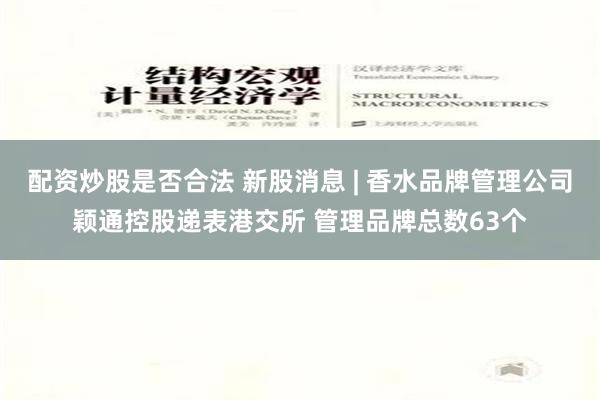 配资炒股是否合法 新股消息 | 香水品牌管理公司颖通控股递表港交所 管理品牌总数63个