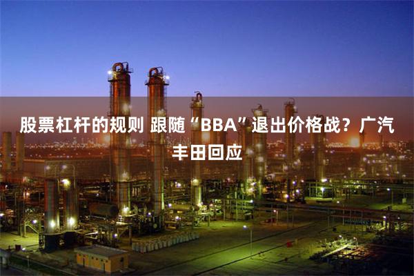 股票杠杆的规则 跟随“BBA”退出价格战？广汽丰田回应