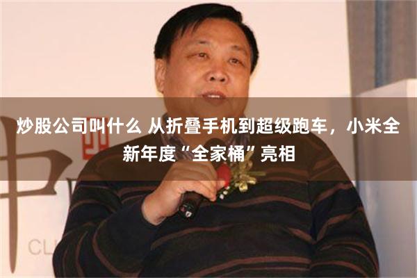 炒股公司叫什么 从折叠手机到超级跑车，小米全新年度“全家桶”亮相