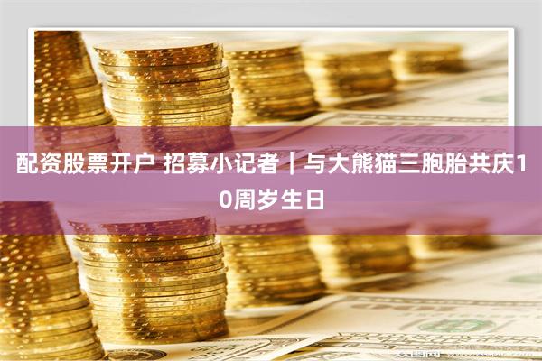 配资股票开户 招募小记者｜与大熊猫三胞胎共庆10周岁生日