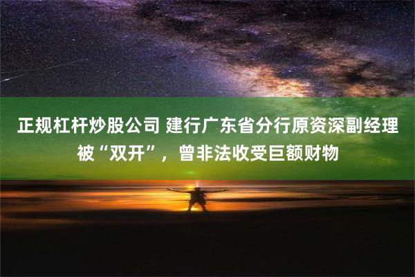 正规杠杆炒股公司 建行广东省分行原资深副经理被“双开”，曾非法收受巨额财物