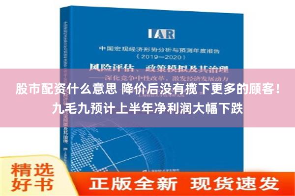 股市配资什么意思 降价后没有揽下更多的顾客！九毛九预计上半年净利润大幅下跌