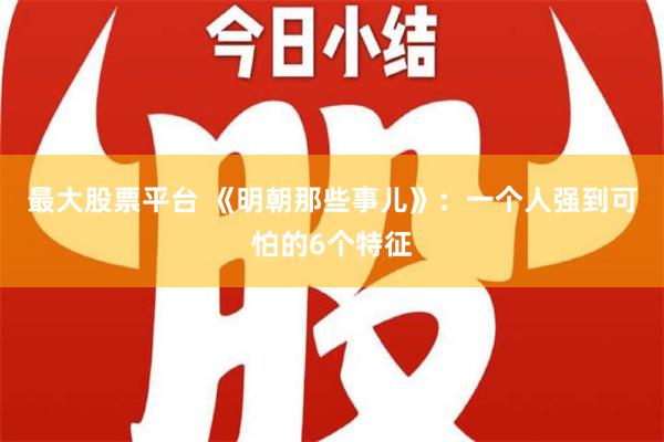 最大股票平台 《明朝那些事儿》：一个人强到可怕的6个特征