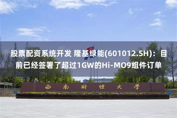 股票配资系统开发 隆基绿能(601012.SH)：目前已经签署了超过1GW的Hi-MO9组件订单