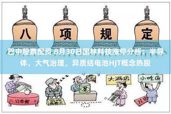 巴中股票配资 8月30日国林科技涨停分析：半导体，大气治理，异质结电池HJT概念热股