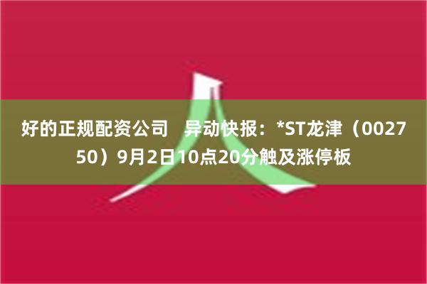 好的正规配资公司   异动快报：*ST龙津（002750）9月2日10点20分触及涨停板