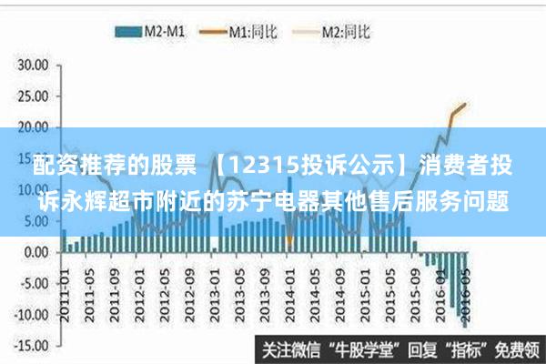 配资推荐的股票 【12315投诉公示】消费者投诉永辉超市附近的苏宁电器其他售后服务问题