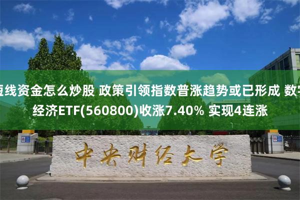 短线资金怎么炒股 政策引领指数普涨趋势或已形成 数字经济ETF(560800)收涨7.40% 实现4连涨