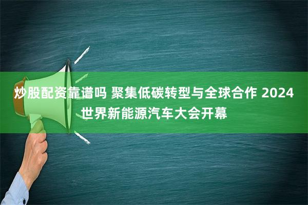 炒股配资靠谱吗 聚集低碳转型与全球合作 2024世界新能源汽车大会开幕