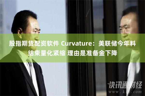 股指期货配资软件 Curvature：美联储今年料结束量化紧缩 理由是准备金下降