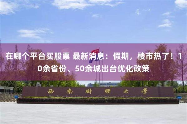 在哪个平台买股票 最新消息：假期，楼市热了！10余省份、50余城出台优化政策