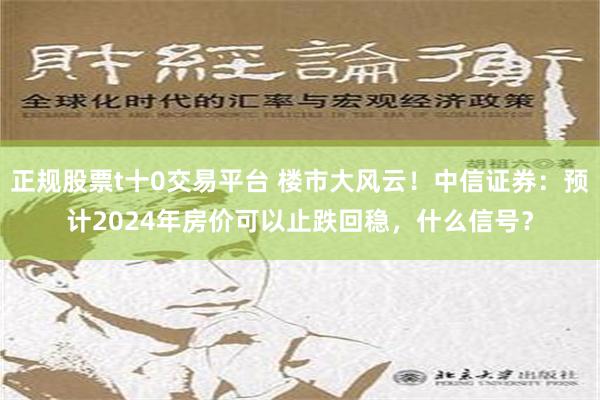 正规股票t十0交易平台 楼市大风云！中信证券：预计2024年房价可以止跌回稳，什么信号？