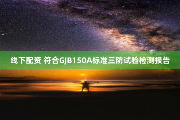 线下配资 符合GJB150A标准三防试验检测报告