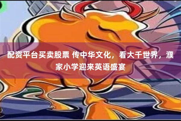 配资平台买卖股票 传中华文化，看大千世界，濮家小学迎来英语盛宴