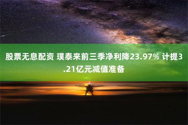 股票无息配资 璞泰来前三季净利降23.97% 计提3.21亿元减值准备