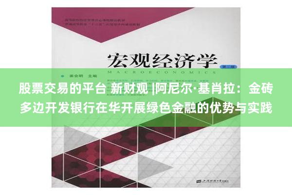 股票交易的平台 新财观 |阿尼尔·基肖拉：金砖多边开发银行在华开展绿色金融的优势与实践