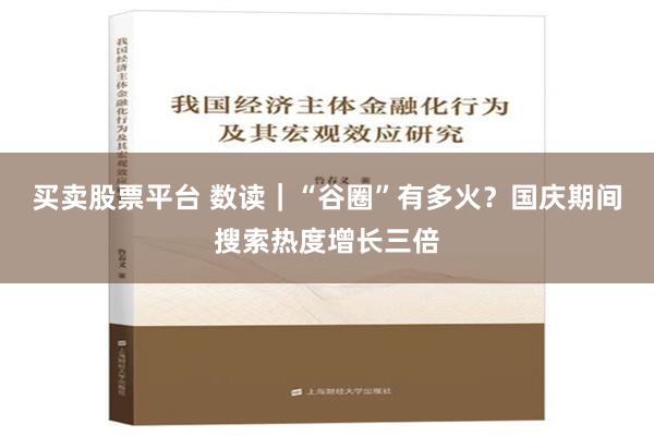 买卖股票平台 数读｜“谷圈”有多火？国庆期间搜索热度增长三倍