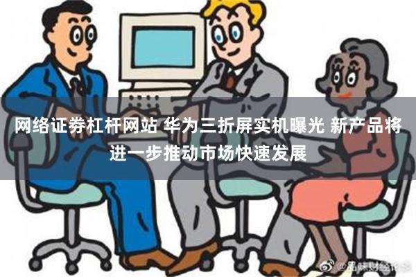 网络证劵杠杆网站 华为三折屏实机曝光 新产品将进一步推动市场快速发展