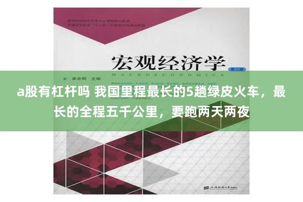 a股有杠杆吗 我国里程最长的5趟绿皮火车，最长的全程五千公里，要跑两天两夜