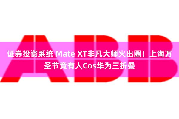 证券投资系统 Mate XT非凡大师火出圈！上海万圣节竟有人Cos华为三折叠