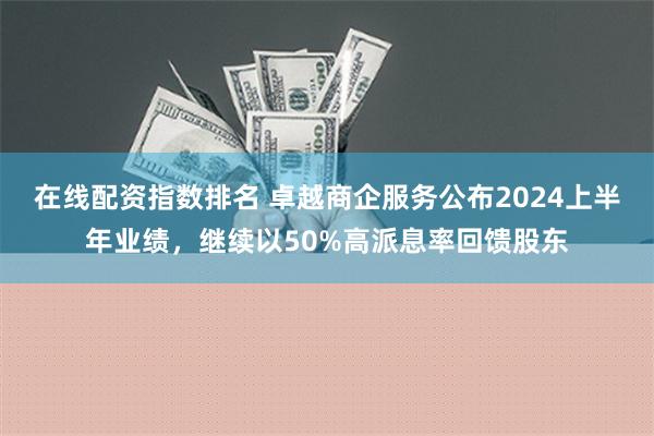 在线配资指数排名 卓越商企服务公布2024上半年业绩，继续以50%高派息率回馈股东