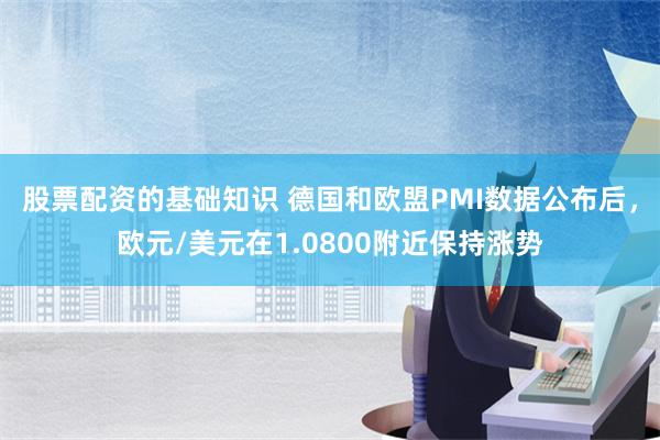 股票配资的基础知识 德国和欧盟PMI数据公布后，欧元/美元在1.0800附近保持涨势