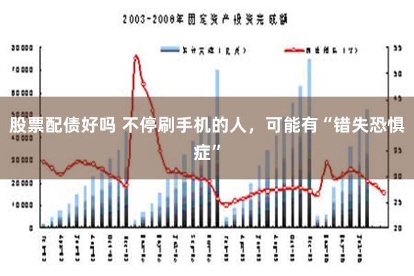 股票配债好吗 不停刷手机的人，可能有“错失恐惧症”