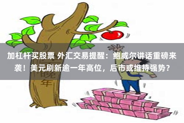 加杠杆买股票 外汇交易提醒：鲍威尔讲话重磅来袭！美元刷新逾一年高位，后市或维持强势？