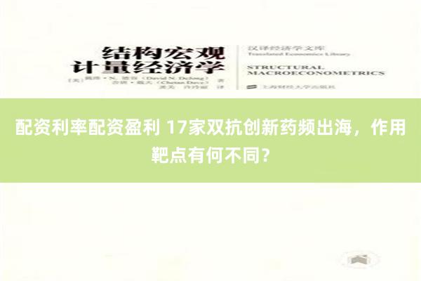 配资利率配资盈利 17家双抗创新药频出海，作用靶点有何不同？