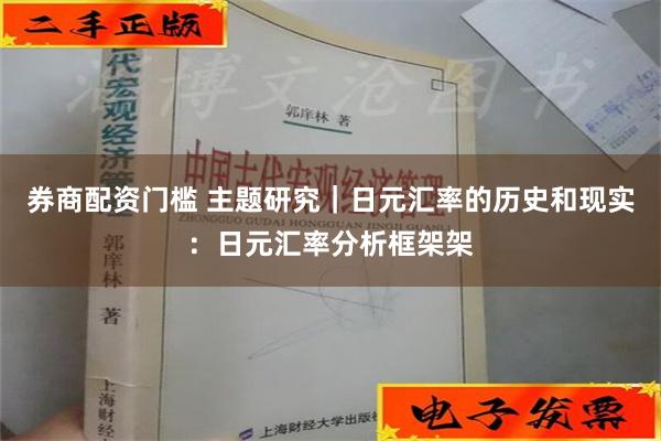 券商配资门槛 主题研究｜日元汇率的历史和现实：日元汇率分析框架架