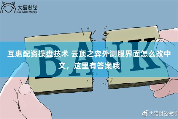 互惠配资操盘技术 云顶之弈外测服界面怎么改中文，这里有答案哦