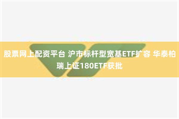 股票网上配资平台 沪市标杆型宽基ETF扩容 华泰柏瑞上证180ETF获批