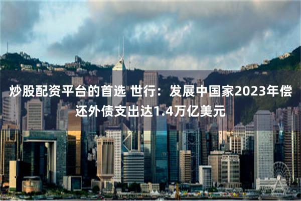 炒股配资平台的首选 世行：发展中国家2023年偿还外债支出达1.4万亿美元