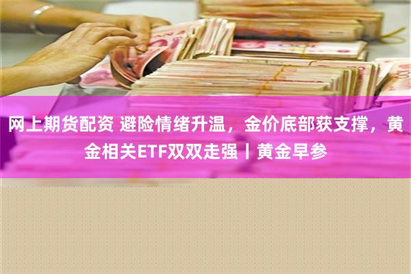 网上期货配资 避险情绪升温，金价底部获支撑，黄金相关ETF双双走强丨黄金早参